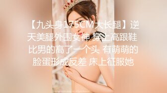 【九头身175CM大长腿】逆天美腿外围女神 穿上高跟鞋 比男的高了一个头 有萌萌的脸蛋形成反差 床上征服她