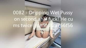 0082 - Dripping Wet Pussy on second anal fuck! He cums twice! (ph5fc82a766f566)