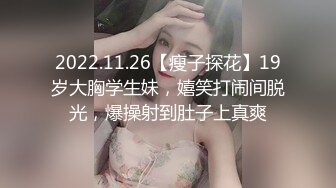 2022.11.26【瘦子探花】19岁大胸学生妹，嬉笑打闹间脱光，爆操射到肚子上真爽