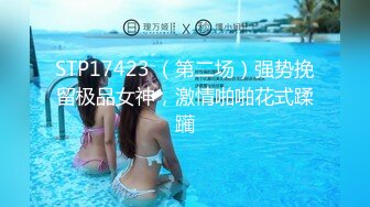 STP17423 （第二场）强势挽留极品女神，激情啪啪花式蹂躏