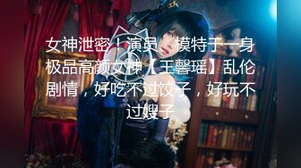 女神泄密！演员、模特于一身极品高颜女神【王馨瑶】乱伦剧情，好吃不过饺子，好玩不过嫂子