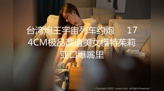 台湾炮王宇宙列车约炮❤️174CM极品颜值美女模特茱莉亚口爆嘴里