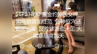 STP23890 重金约外围女神  黑框眼镜知性范  各种抠穴还要闻一闻  反差婊浪劲十足 大屌暴插爽翻天