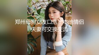 郑州母狗女友口活，本地情侣夫妻可交换交流