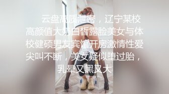 ⚡⚡云盘高质泄密，辽宁某校高颜值大奶白皙露脸美女与体校健硕男友宾馆开房激情性爱尖叫不断，美女疑似堕过胎，乳晕又黑又大