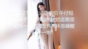 10-27流出 酒店偷拍 牛仔短裤妹子拥有浑圆的大奶走路坚挺抖一抖和男友开房休息睡醒干一炮