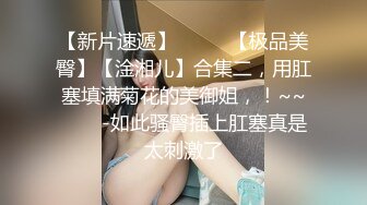 【新片速遞】 ✨✨✨ 【极品美臀】【淦湘儿】合集二，用肛塞填满菊花的美御姐，！~~✨✨✨-如此骚臀插上肛塞真是太刺激了