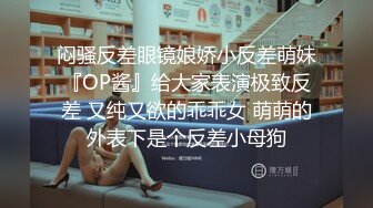 闷骚反差眼镜娘娇小反差萌妹『OP酱』给大家表演极致反差 又纯又欲的乖乖女 萌萌的外表下是个反差小母狗