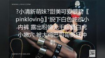 ?小清新萌妹?甜美可爱萝莉〖pinkloving〗脱下白色纯欲小内裤 露出粉嫩无毛可爱白虎小嫩穴 被大鸡巴哥哥疯狂冲刺