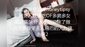 泰国淫趴皇后「honeytipsy」男女人妖通吃OF多男多女混战实录 仆人小厨娘除了做饭还要接受主人鸡巴的大力撞击呀2