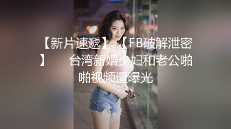 【新片速遞】 【FB破解泄密】❤️台湾新婚少妇和老公啪啪视频遭曝光