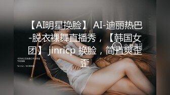 【AI明星换脸】 AI-迪丽热巴-脱衣裸舞直播秀，【韩国女团】 jinricp 换脸，简直爽歪歪