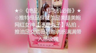 ★☆《绝品㊙️打飞机必备》★☆推特极品身材美足美腿美鲍网红女神【不是丸子】私拍，推油足交紫薇打炮诱惑满满带入感极强