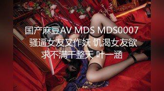 国产麻豆AV MDS MDS0007 骚逼女友又作妖 饥渴女友欲求不满干整天 叶一涵