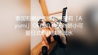 泰国粉嫩幼齿福利姬萝莉「Ayumi」OF私拍 纯天然娇小可爱日式泰妹肤可滴水