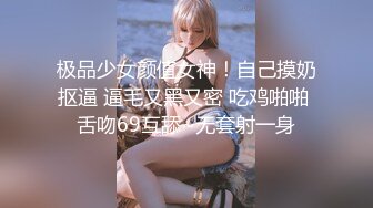 极品少女颜值女神！自己摸奶抠逼 逼毛又黑又密 吃鸡啪啪 舌吻69互舔~无套射一身