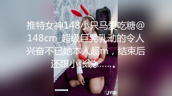 推特女神148小只马爱吃糖@148cm_超级巨晃乳动的令人兴奋不已她本人超m，结束后还跟小张说……。