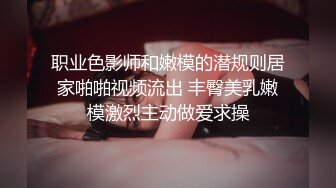 职业色影师和嫩模的潜规则居家啪啪视频流出 丰臀美乳嫩模激烈主动做爱求操