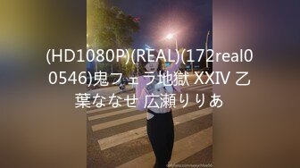 (HD1080P)(REAL)(172real00546)鬼フェラ地獄 XXIV 乙葉ななせ 広瀬りりあ