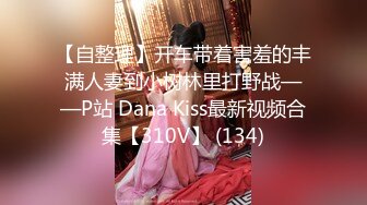 【自整理】开车带着害羞的丰满人妻到小树林里打野战——P站 Dana Kiss最新视频合集【310V】 (134)