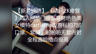 【新片速遞】 《精品2K修复》成人网热门极品身材绝色美女模特cartiernn收费私拍7部口爆、紫薇、啪啪啪无套内射全程露脸撸点极高