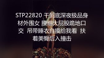 STP22820 干到底深夜极品身材外围女 腰细大屁股跪地口交  吊带睡衣自摸给我看  扶着美臀后入撞击