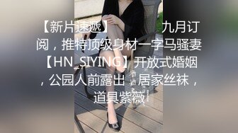 【新片速遞】   ⚫️⚫️九月订阅，推特顶级身材一字马骚妻【HN_SIYING】开放式婚姻，公园人前露出，居家丝袜，道具紫薇