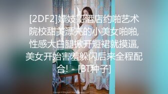 [2DF2]嫖妓哥酒店约啪艺术院校甜美漂亮的小美女啪啪,性感大白腿掀开短裙就摸逼,美女开始害羞躲闪后来全程配合! - [BT种子]