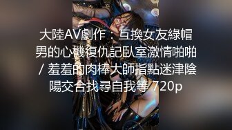 大陸AV劇作：互換女友綠帽男的心機復仇記臥室激情啪啪／羞羞的肉棒大師指點迷津陰陽交合找尋自我等 720p