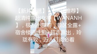 【新片速遞】  【重磅推荐】超清纯露出女神【WANANH】，极品小萝莉，景区全露+宿舍楼道性爱+超市露出，玲珑有致，万人订阅必看