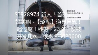 STP28974 新人！首次漏脸！好美啊~【璐鹿】道具自慰！超过瘾！秒射！23岁，没被开发几次，很嫩！ VIP0600