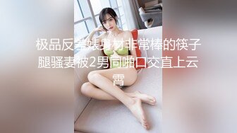 极品反差婊身材非常棒的筷子腿骚妻被2男同啪口交直上云霄