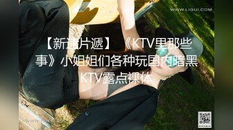 【新速片遞】 《KTV里那些事》小姐姐们各种玩国内暗黑KTV露点裸体