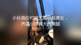 小伙高价约操大圈极品美女，齐逼小短裤大白美腿