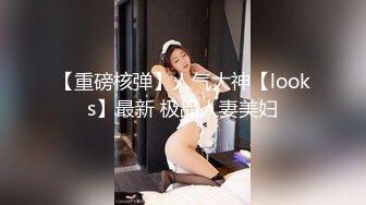 【重磅核弹】人气大神【looks】最新 极品人妻美妇