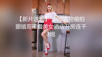 【新片速遞】  360监控偷拍眼镜哥带着美女酒店开房连干3炮