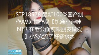 STP18578 最新100%国产制作AV剧情作品【饥寒小淫娃 NTR 在老公面前跟朋友做爱】小S穴流了好多水水