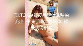 TIKTOK高颜反差眼镜妹私拍流出  在洗手间大秀酮体  裸舞跳得很骚