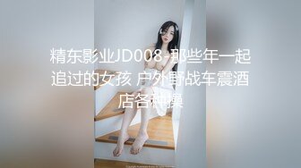 精东影业JD008-那些年一起追过的女孩 户外野战车震酒店各种操