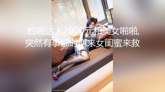  约啪达人2000元和美女啪啪,突然有事临时叫来女闺蜜来救场