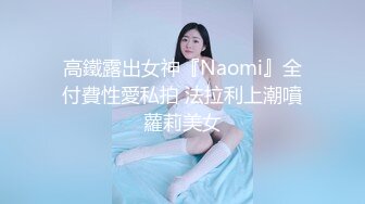 高鐵露出女神『Naomi』全付費性愛私拍 法拉利上潮噴蘿莉美女