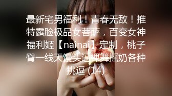 最新宅男福利！青春无敌！推特露脸极品女菩萨，百变女神福利姬【nainai】定制，桃子臀一线天馒头逼裸舞摇奶各种挑逗 (14)