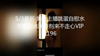 5/3最新 美女主播跳蛋自慰水不够加点润滑剂来不走心VIP1196