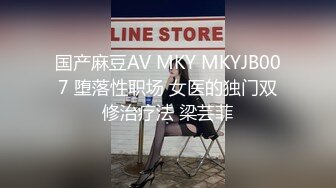 国产麻豆AV MKY MKYJB007 堕落性职场 女医的独门双修治疗法 梁芸菲