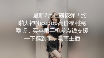 ⚫️⚫️最新7月重磅核弹！约啪大神Nicepop高价福利完整版，买苹果手机差点钱支援一下搞到手，电商主播