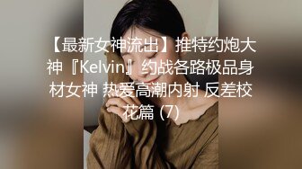 【最新女神流出】推特约炮大神『Kelvin』约战各路极品身材女神 热爱高潮内射 反差校花篇 (7)