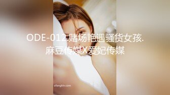 ODE-012.赌场艳遇骚货女孩.麻豆传媒X爱妃传媒