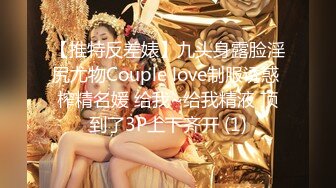 【推特反差婊】九头身露脸淫尻尤物Couple love制服诱惑 榨精名媛 给我~给我精液 顶到了3P上下齐开 (1)