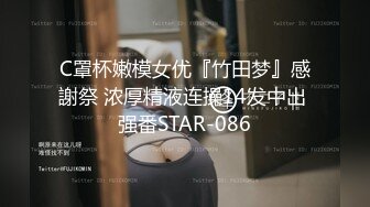 C罩杯嫩模女优『竹田梦』感謝祭 浓厚精液连操14发中出 强番STAR-086