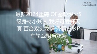 最新2024重磅 OF露脸爆火S级身材小贱人 我好可爱好天真 百合双头龙 户外露出多P车轮战相当炸裂